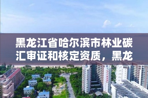 黑龙江省哈尔滨市林业碳汇审证和核定资质,黑龙江省林业碳汇发展规划