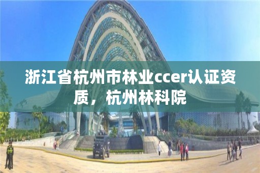 浙江省杭州市林业ccer认证资质，杭州林科院