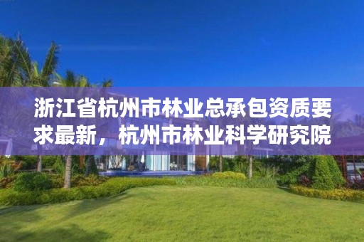 浙江省杭州市林业总承包资质要求最新，杭州市林业科学研究院