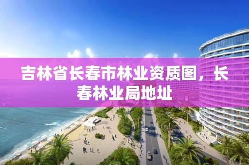 吉林省长春市林业资质图,长春林业局地址