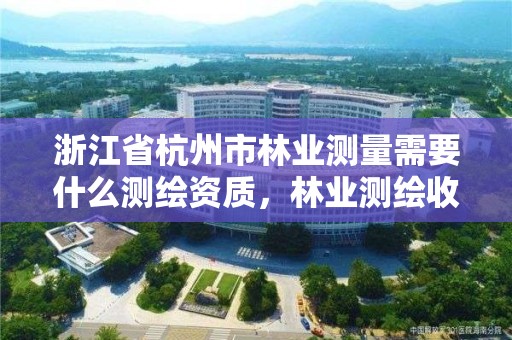 浙江省杭州市林业测量需要什么测绘资质，林业测绘收费标准