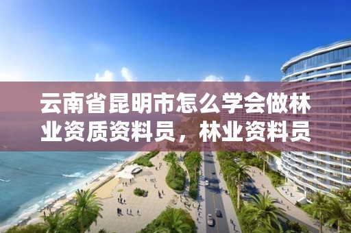 云南省昆明市怎么学会做林业资质资料员,林业资料员工作内容