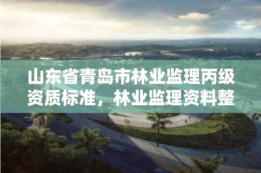 山东省青岛市林业监理丙级资质标准,林业监理资料整理目录