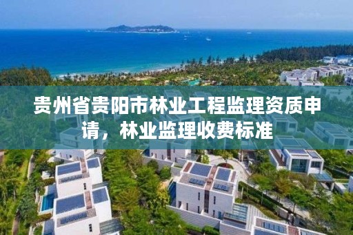 贵州省贵阳市林业工程监理资质申请,林业监理收费标准