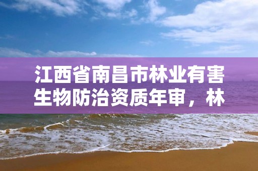 江西省南昌市林业有害生物防治资质年审,林业有害生物防治资质申报