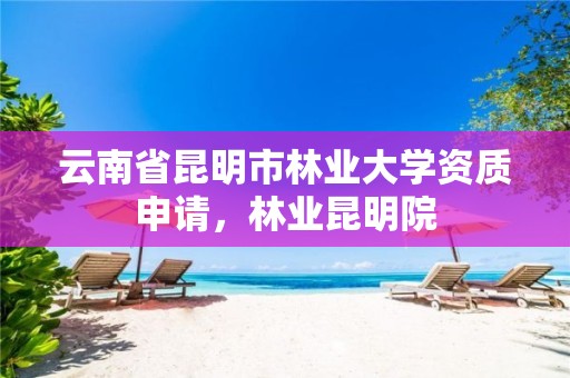 云南省昆明市林业大学资质申请,林业昆明院