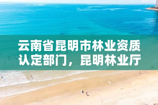 云南省昆明市林业资质认定部门,昆明林业厅