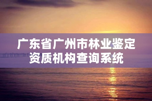 广东省广州市林业鉴定资质机构查询系统