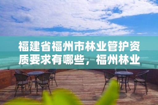 福建省福州市林业管护资质要求有哪些,福州林业厅电话