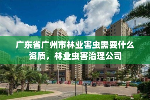 广东省广州市林业害虫需要什么资质，林业虫害治理公司