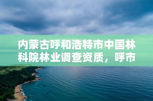 内蒙古呼和浩特市中国林科院林业调查资质,呼市林科院大案