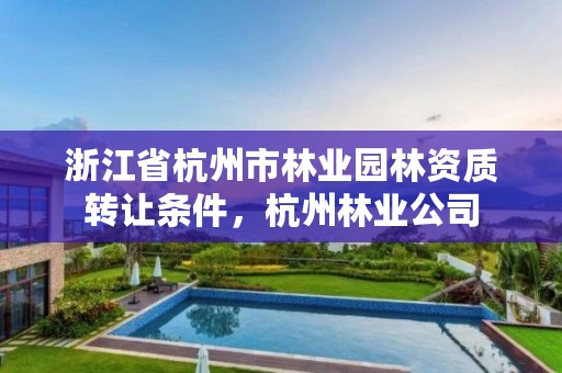 浙江省杭州市林业园林资质转让条件，杭州林业公司