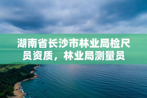 湖南省长沙市林业局检尺员资质,林业局测量员