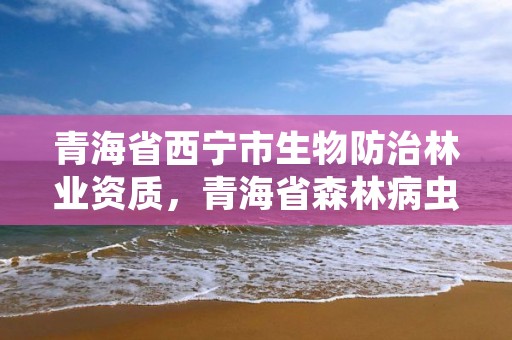 青海省西宁市生物防治林业资质，青海省森林病虫害防治检疫总站