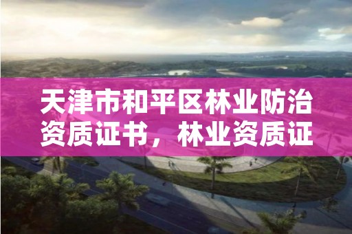 天津市和平区林业防治资质证书,林业资质证书怎么办理?