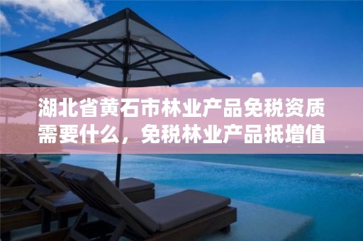 湖北省黄石市林业产品免税资质需要什么,免税林业产品抵增值税