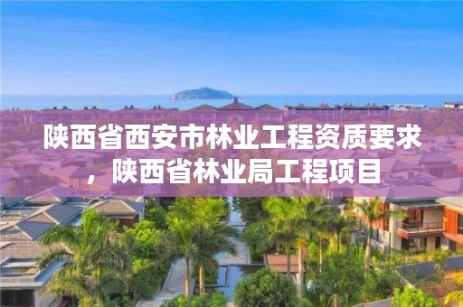 陕西省西安市林业工程资质要求，陕西省林业局工程项目