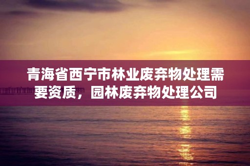 青海省西宁市林业废弃物处理需要资质，园林废弃物处理公司