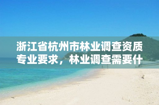 浙江省杭州市林业调查资质专业要求，林业调查需要什么资质