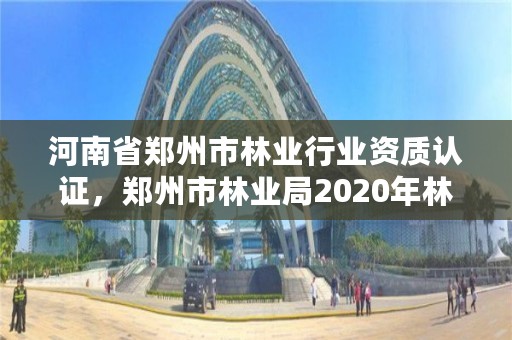 河南省郑州市林业行业资质认证,郑州市林业局2020年林业产业项目