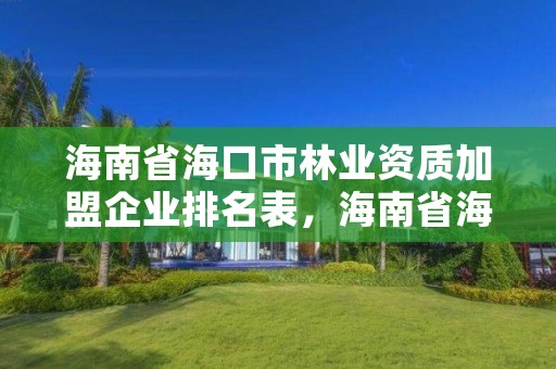 海南省海口市林业资质加盟企业排名表,海南省海口市林业资质加盟企业排名表