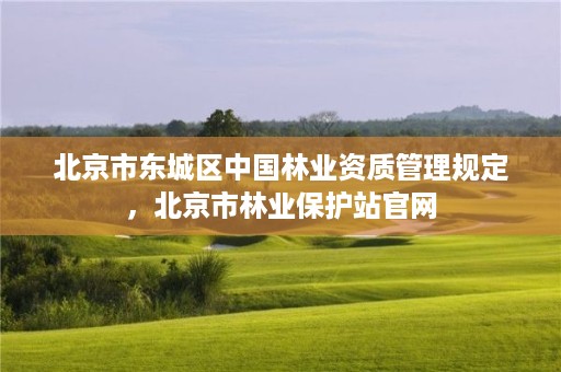 北京市东城区中国林业资质管理规定,北京市林业保护站官网