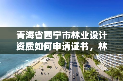 青海省西宁市林业设计资质如何申请证书，林业设计师
