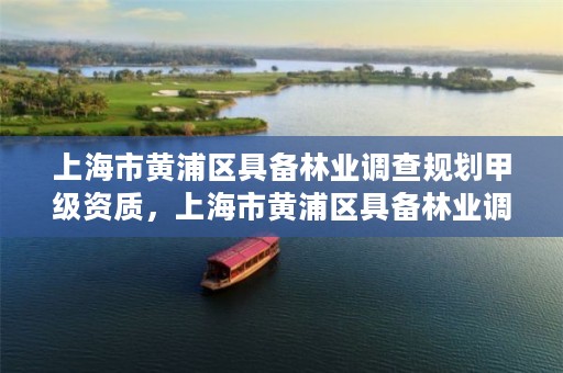 上海市黄浦区具备林业调查规划甲级资质,上海市黄浦区具备林业调查规划甲级资质的企业