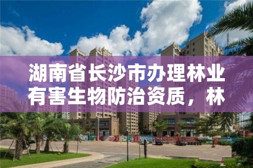 湖南省长沙市办理林业有害生物防治资质,林业有害生物防治资质怎么办理