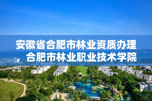 安徽省合肥市林业资质办理,合肥市林业职业技术学院
