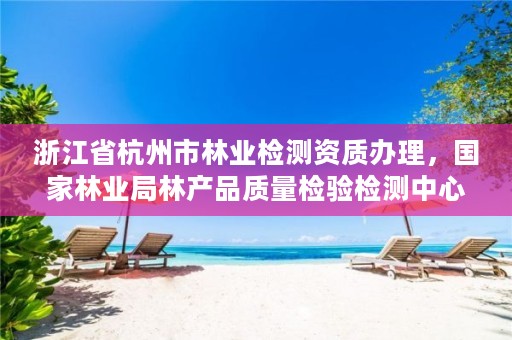 浙江省杭州市林业检测资质办理，国家林业局林产品质量检验检测中心杭州
