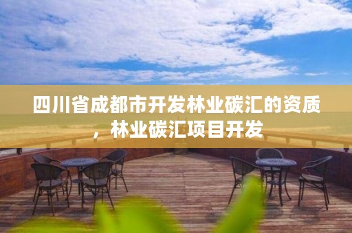 四川省成都市开发林业碳汇的资质,林业碳汇项目开发