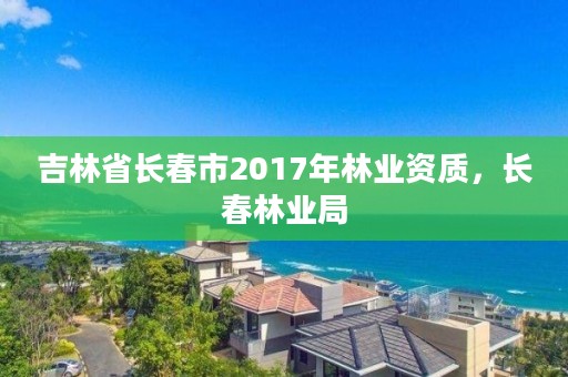 吉林省长春市2017年林业资质,长春林业局