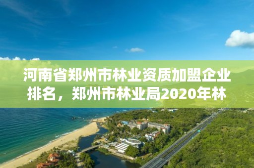 河南省郑州市林业资质加盟企业排名,郑州市林业局2020年林业产业项目