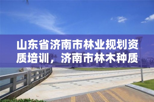山东省济南市林业规划资质培训,济南市林木种质资源中心