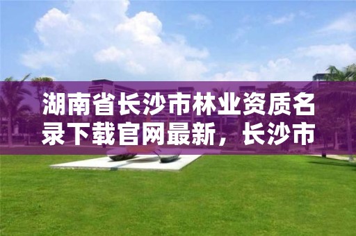 湖南省长沙市林业资质名录下载官网最新,长沙市林业局所属事业单位公开招聘