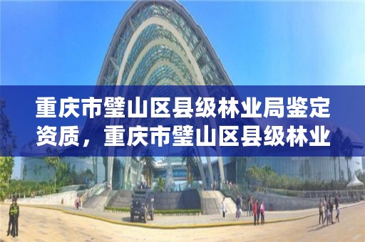 重庆市璧山区县级林业局鉴定资质,重庆市璧山区县级林业局鉴定资质公示