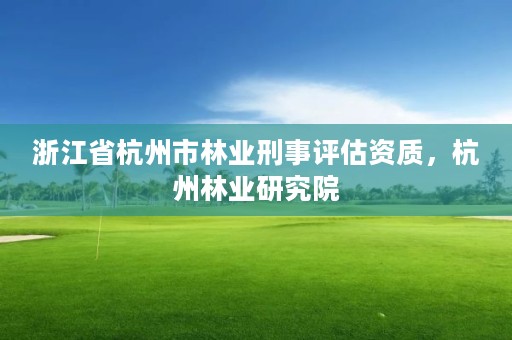 浙江省杭州市林业刑事评估资质，杭州林业研究院