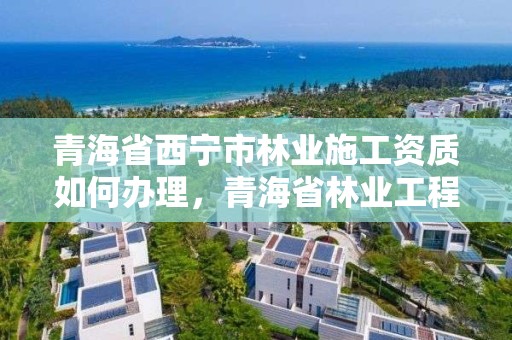 青海省西宁市林业施工资质如何办理，青海省林业工程咨询有限公司