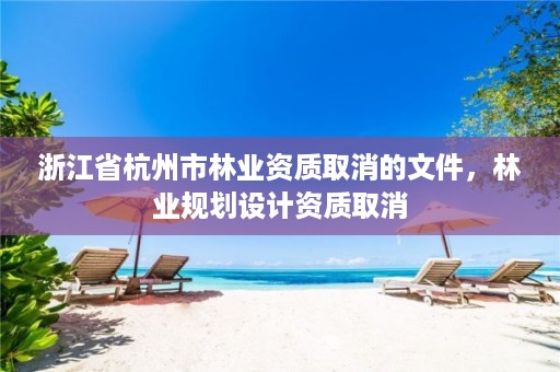 浙江省杭州市林业资质取消的文件，林业规划设计资质取消