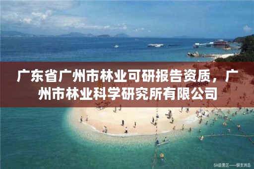 广东省广州市林业可研报告资质,广州市林业科学研究所有限公司
