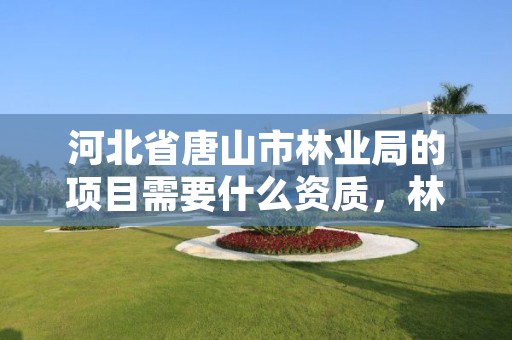 河北省唐山市林业局的项目需要什么资质,林业局需要办理什么许可证