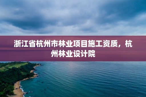 浙江省杭州市林业项目施工资质，杭州林业设计院