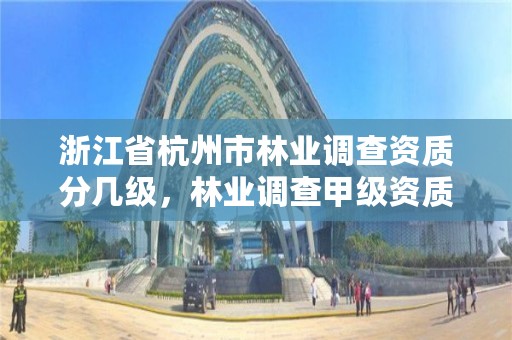 浙江省杭州市林业调查资质分几级，林业调查甲级资质