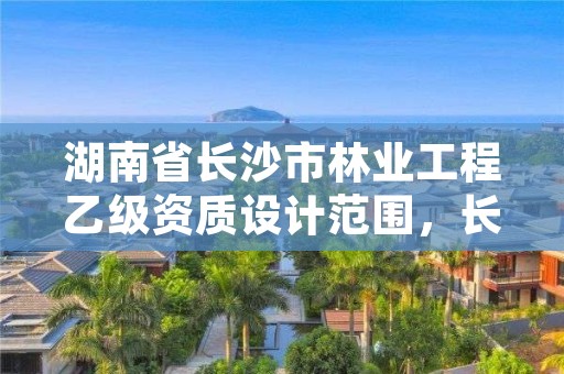 湖南省长沙市林业工程乙级资质设计范围,长沙林业勘察设计院