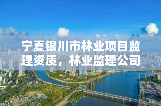 宁夏银川市林业项目监理资质,林业监理公司资质有哪些