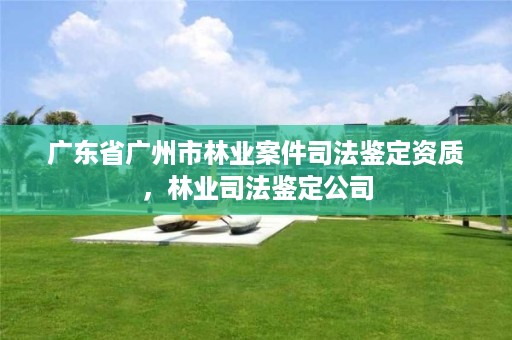 广东省广州市林业案件司法鉴定资质,林业司法鉴定公司
