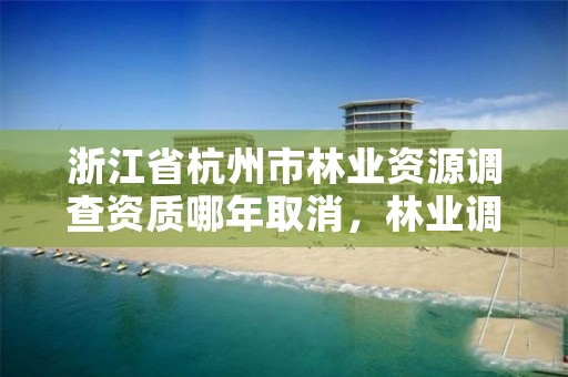 浙江省杭州市林业资源调查资质哪年取消，林业调查资质办理申请