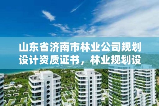 山东省济南市林业公司规划设计资质证书，林业规划设计资质标准
