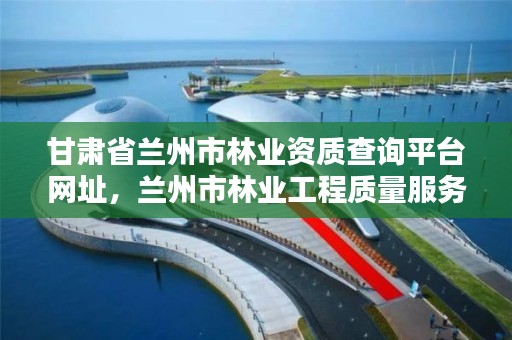 甘肃省兰州市林业资质查询平台网址,兰州市林业工程质量服务站